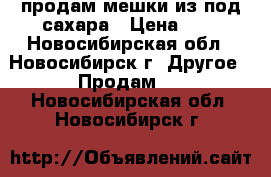 продам мешки из-под сахара › Цена ­ 4 - Новосибирская обл., Новосибирск г. Другое » Продам   . Новосибирская обл.,Новосибирск г.